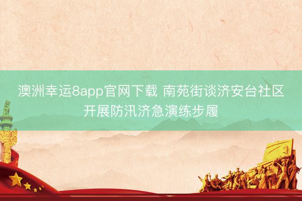 澳洲幸运8app官网下载 南苑街谈济安台社区开展防汛济急演练步履