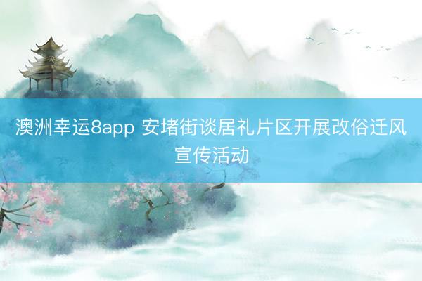 澳洲幸运8app 安堵街谈居礼片区开展改俗迁风宣传活动