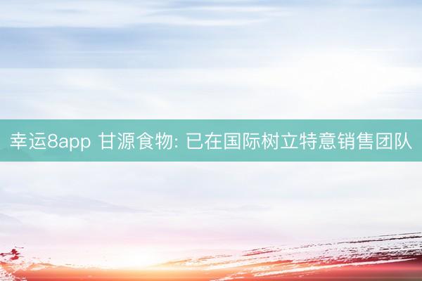 幸运8app 甘源食物: 已在国际树立特意销售团队