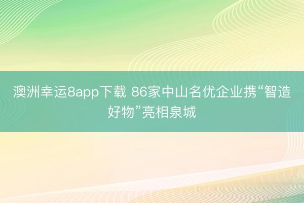 澳洲幸运8app下载 86家中山名优企业携“智造好物”亮相泉城
